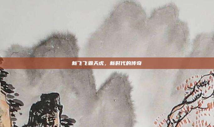 新飞飞霸天虎,新时代的传奇