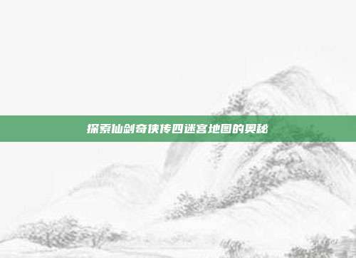 探索仙剑奇侠传四迷宫地图的奥秘