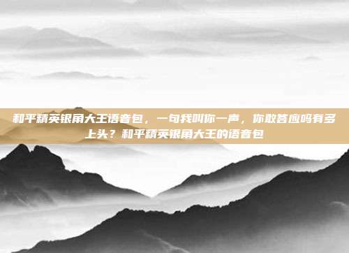 和平精英银角大王语音包,一句我叫你一声,你敢答应吗有多上头?和平精英银角大王的语音包