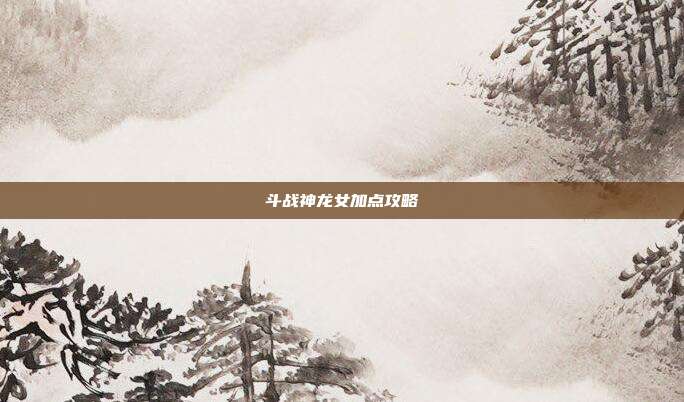 斗战神龙女加点攻略