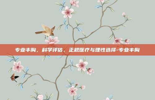 专业丰胸，科学评估、正规医疗与理性选择-专业丰胸