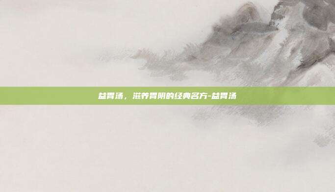 益胃汤,滋养胃阴的经典名方-益胃汤