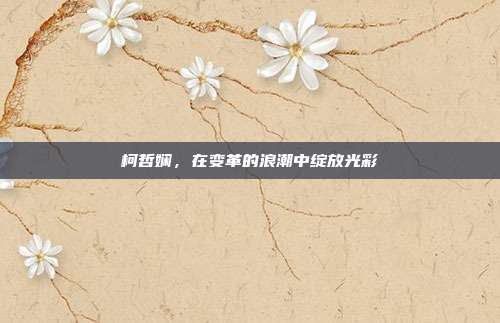 柯哲娴,在变革的浪潮中绽放光彩