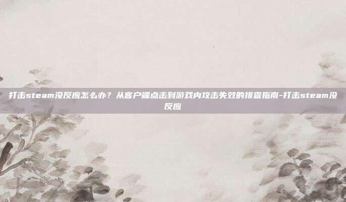 打击steam没反应怎么办?从客户端点击到游戏内攻击失效的排查指南-打击steam没反应