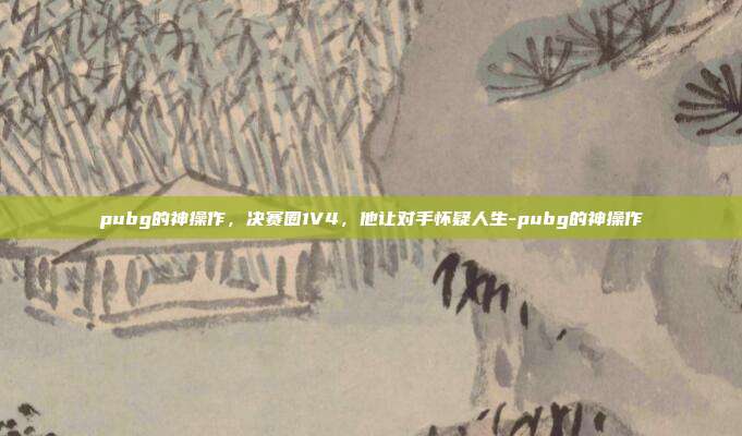 pubg的神操作,决赛圈1V4,他让对手怀疑人生-pubg的神操作
