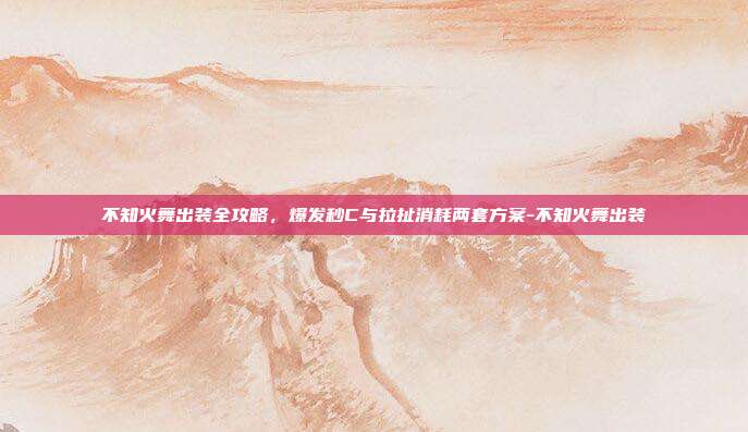 不知火舞出装全攻略,爆发秒C与拉扯消耗两套方案-不知火舞出装