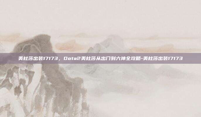 美杜莎出装17173,Dota2美杜莎从出门到六神全攻略-美杜莎出装17173
