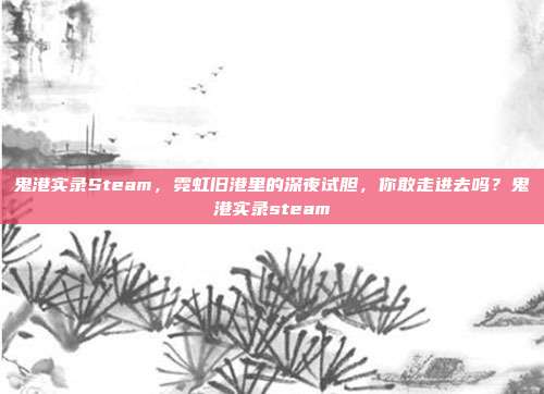 鬼港实录Steam,霓虹旧港里的深夜试胆,你敢走进去吗?鬼港实录steam