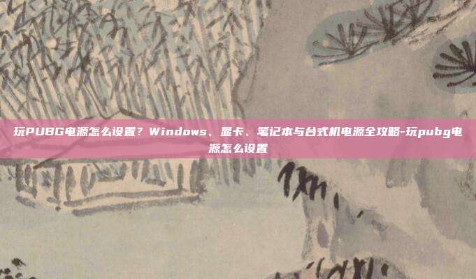 玩PUBG电源怎么设置?Windows、显卡、笔记本与台式机电源全攻略-玩pubg电源怎么设置
