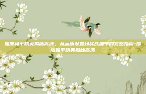播放和平精英揭秘高清,从画质设置到实战细节的完整指南-播放和平精英揭秘高清