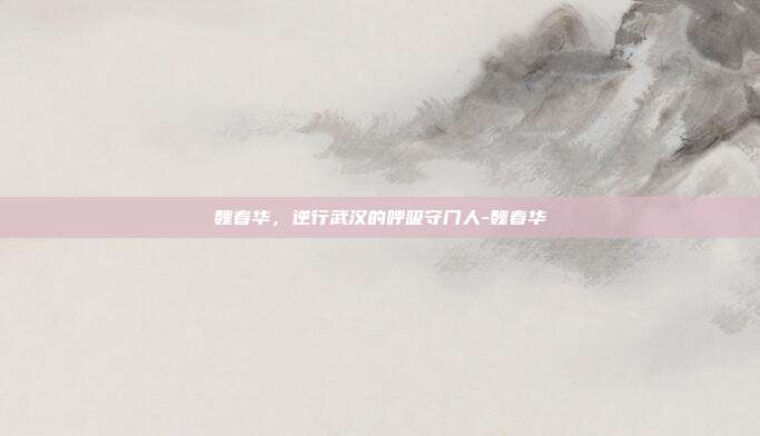 魏春华，逆行武汉的呼吸守门人-魏春华