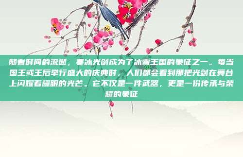 随着时间的流逝,寒冰光剑成为了冰雪王国的象征之一。每当国王或王后举行盛大的庆典时,人们都会看到那把光剑在舞台上闪耀着耀眼的光芒。它不仅是一件武器,更是一份传承与荣耀的象征