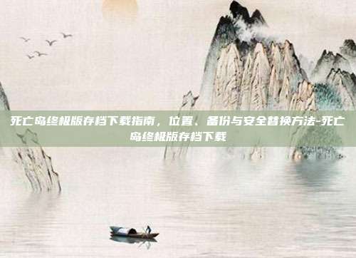 死亡岛终极版存档下载指南，位置、备份与安全替换方法-死亡岛终极版存档下载