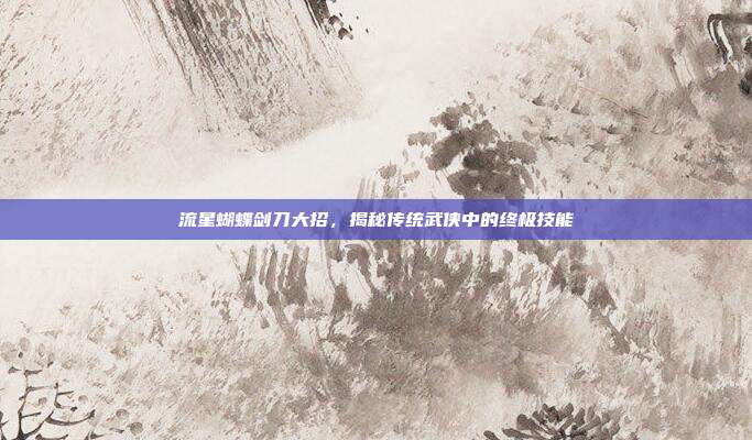 流星蝴蝶剑刀大招,揭秘传统武侠中的终极技能