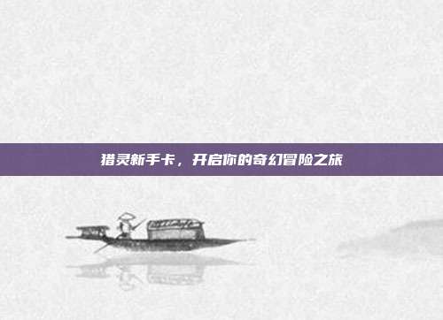 猎灵新手卡,开启你的奇幻冒险之旅