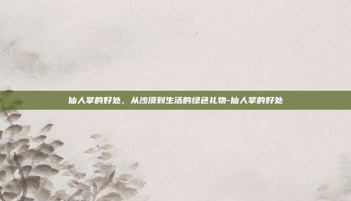 仙人掌的好处,从沙漠到生活的绿色礼物-仙人掌的好处