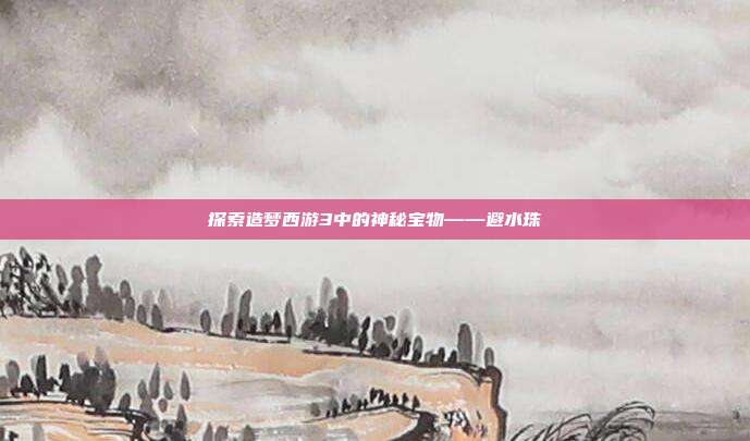 探索造梦西游3中的神秘宝物——避水珠