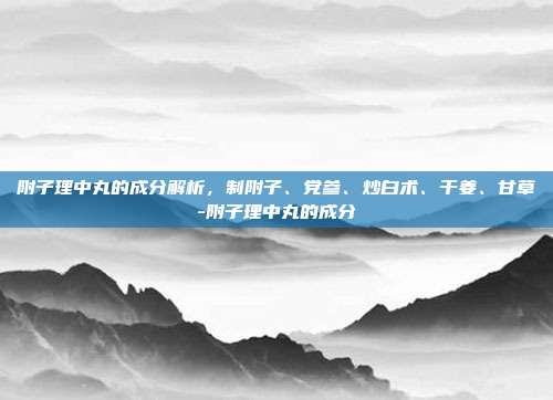 附子理中丸的成分解析,制附子、党参、炒白术、干姜、甘草-附子理中丸的成分