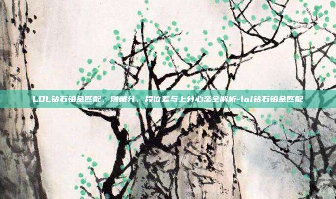LOL钻石铂金匹配，隐藏分、段位差与上分心态全解析-lol钻石铂金匹配