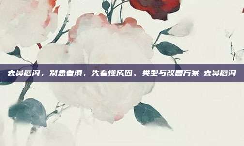 去鼻唇沟，别急着填，先看懂成因、类型与改善方案-去鼻唇沟