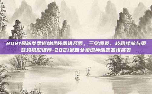 2021最新女柔道神话装备排名表,三觉爆发、歧路续航与奥兹玛搭配推荐-2021最新女柔道神话装备排名表