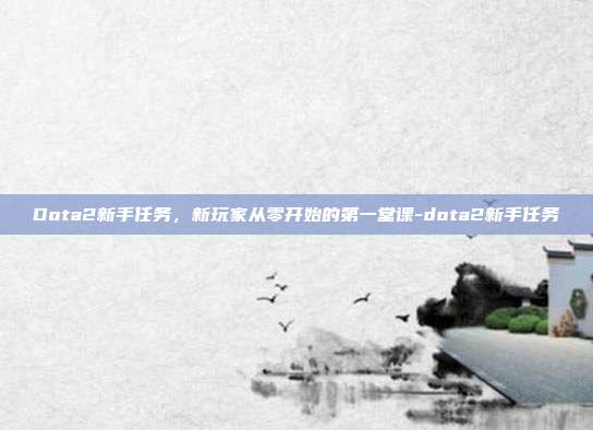 Dota2新手任务,新玩家从零开始的第一堂课-dota2新手任务