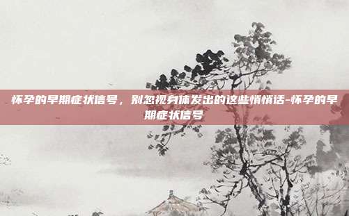 怀孕的早期症状信号，别忽视身体发出的这些悄悄话-怀孕的早期症状信号