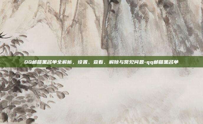 QQ邮箱黑名单全解析,设置、查看、解除与常见问题-qq邮箱黑名单