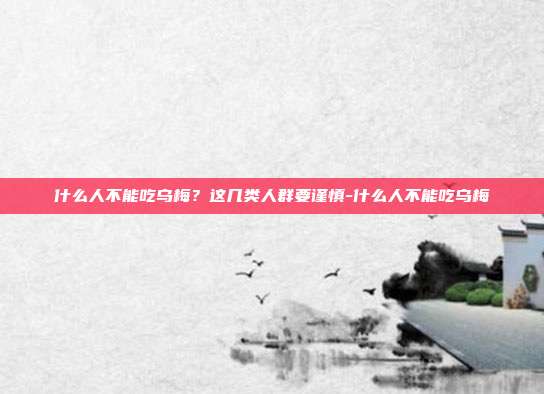 什么人不能吃乌梅？这几类人群要谨慎-什么人不能吃乌梅
