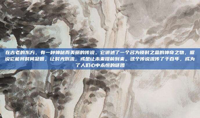在古老的东方，有一种神秘而美丽的传说。它讲述了一个名为锁时之盒的神奇之物，据说它能将时间凝固，让时光倒流，或是让未来提前到来。这个传说流传了千百年，成为了人们心中永恒的谜团