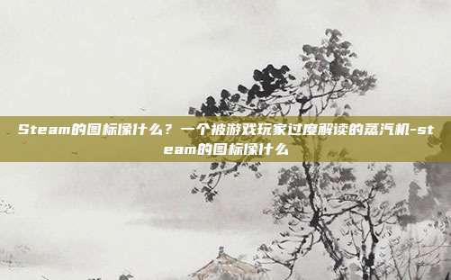 Steam的图标像什么?一个被游戏玩家过度解读的蒸汽机-steam的图标像什么