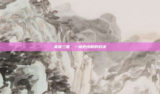 英雄三国,一场史诗般的对决