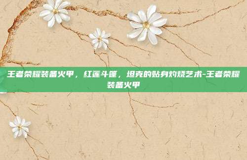 王者荣耀装备火甲，红莲斗篷，坦克的贴身灼烧艺术-王者荣耀装备火甲