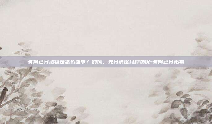 有褐色分泌物是怎么回事？别慌，先分清这几种情况-有褐色分泌物