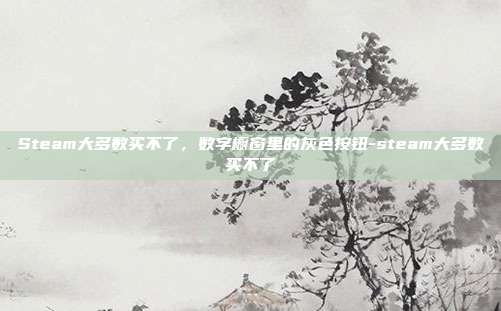 Steam大多数买不了,数字橱窗里的灰色按钮-steam大多数买不了