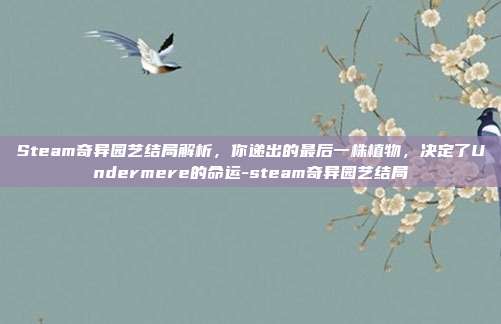 Steam奇异园艺结局解析，你递出的最后一株植物，决定了Undermere的命运-steam奇异园艺结局