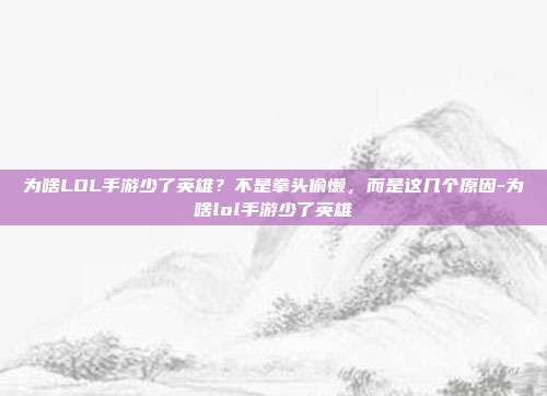 为啥LOL手游少了英雄?不是拳头偷懒,而是这几个原因-为啥lol手游少了英雄