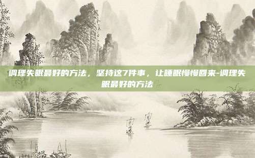 调理失眠最好的方法，坚持这7件事，让睡眠慢慢回来-调理失眠最好的方法