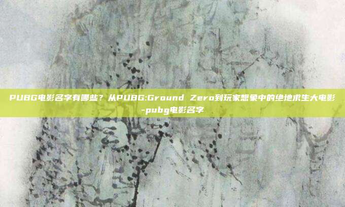 PUBG电影名字有哪些？从PUBG:Ground Zero到玩家想象中的绝地求生大电影-pubg电影名字