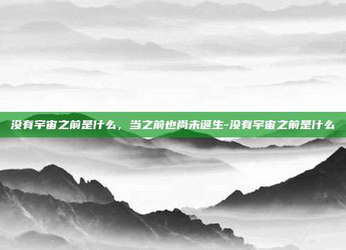 没有宇宙之前是什么,当之前也尚未诞生-没有宇宙之前是什么