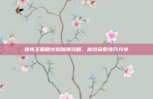 洛克王国刷火焰玻璃攻略,高效获取技巧分享