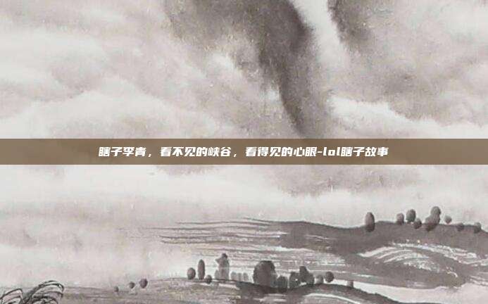 瞎子李青,看不见的峡谷,看得见的心眼-lol瞎子故事