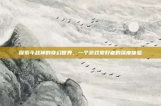 探索斗战神的奇幻世界,一个游戏爱好者的深度体验