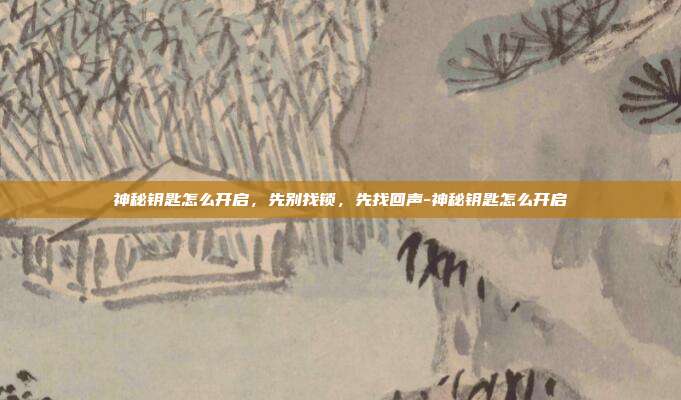 神秘钥匙怎么开启,先别找锁,先找回声-神秘钥匙怎么开启