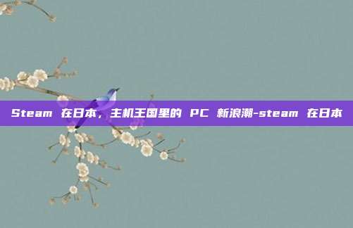 Steam 在日本，主机王国里的 PC 新浪潮-steam 在日本