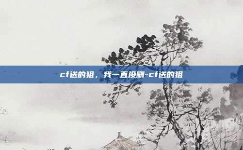 cf送的狙,我一直没删-cf送的狙