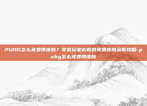 PUBG怎么免费得皮肤?零氪玩家必看的免费皮肤获取攻略-pubg怎么免费得皮肤