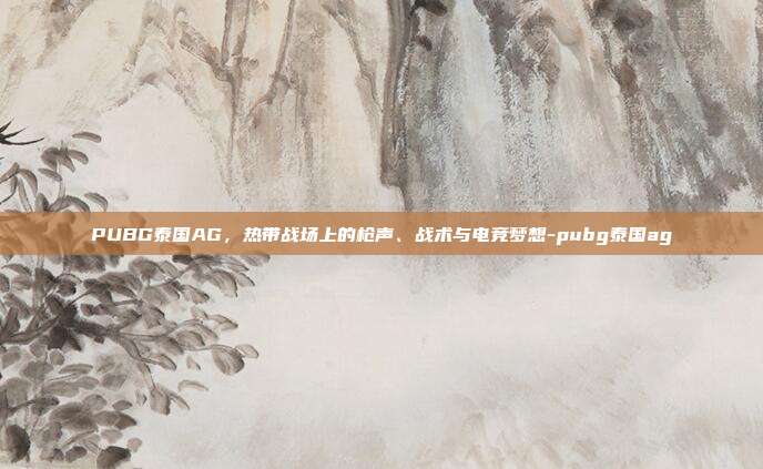 PUBG泰国AG，热带战场上的枪声、战术与电竞梦想-pubg泰国ag