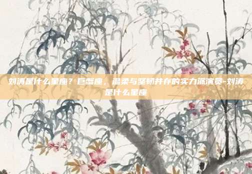 刘涛是什么星座?巨蟹座,温柔与坚韧并存的实力派演员-刘涛是什么星座