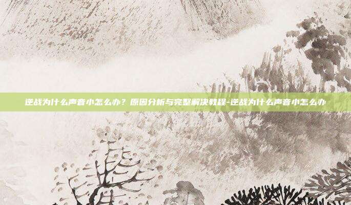 逆战为什么声音小怎么办?原因分析与完整解决教程-逆战为什么声音小怎么办